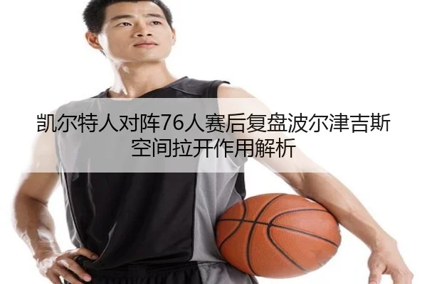 凯尔特人对阵76人赛后复盘波尔津吉斯空间拉开作用解析