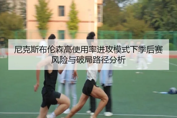 尼克斯布伦森高使用率进攻模式下季后赛风险与破局路径分析