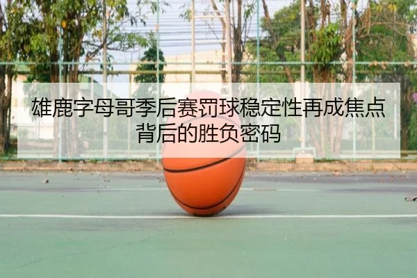 雄鹿字母哥季后赛罚球稳定性再成焦点背后的胜负密码