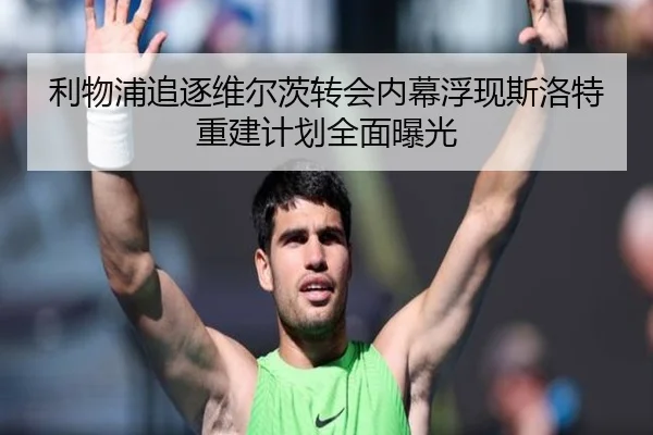利物浦追逐维尔茨转会内幕浮现斯洛特重建计划全面曝光