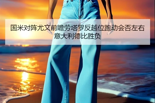 国米对阵尤文前瞻劳塔罗反越位跑动会否左右意大利德比胜负