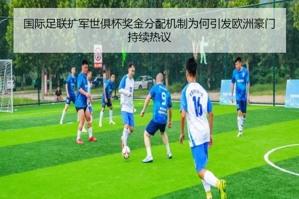 国际足联扩军世俱杯奖金分配机制为何引发欧洲豪门持续热议