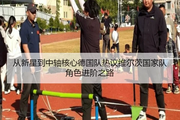 从新星到中轴核心德国队热议维尔茨国家队角色进阶之路